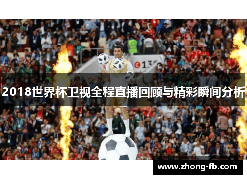 2018世界杯卫视全程直播回顾与精彩瞬间分析