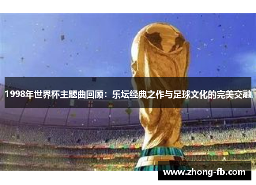 1998年世界杯主题曲回顾:乐坛经典之作与足球文化的完美交融 1998年世界杯主题曲回顾:乐坛经典之作与足球文化的完美交融
