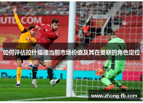 如何评估拉什福德当前市场价值及其在曼联的角色定位
