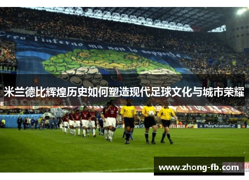 米兰德比辉煌历史如何塑造现代足球文化与城市荣耀 米兰德比辉煌历史如何塑造现代足球文化与城市荣耀