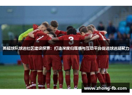 英超球队球迷社区建设探索:打造深度归属感与互动平台促进球迷凝聚力 英超球队球迷社区建设探索:打造深度归属感与互动平台促进球迷凝聚力
