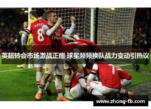 英超转会市场激战正酣 球星频频换队战力变动引热议 英超转会市场激战正酣 球星频频换队战力变动引热议