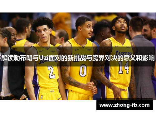 解读勒布朗与Uzi面对的新挑战与跨界对决的意义和影响