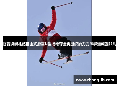 谷爱凌崇礼站自由式滑雪U型场地夺金再显统治力力压群雄成就非凡