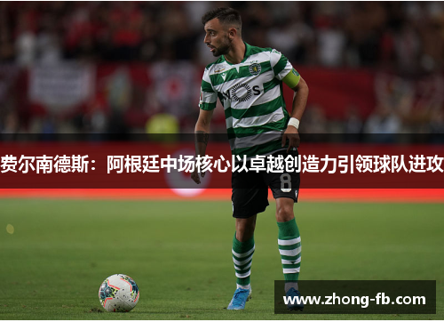 费尔南德斯：阿根廷中场核心以卓越创造力引领球队进攻