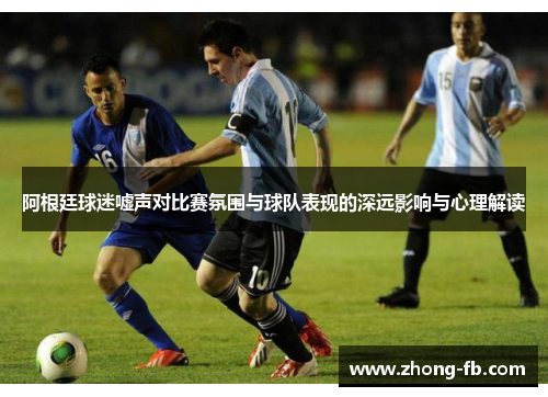 阿根廷球迷嘘声对比赛氛围与球队表现的深远影响与心理解读 阿根廷球迷嘘声对比赛氛围与球队表现的深远影响与心理解读