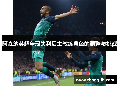 阿森纳英超争冠失利后主教练角色的调整与挑战 阿森纳英超争冠失利后主教练角色的调整与挑战