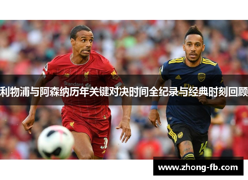 利物浦与阿森纳历年关键对决时间全纪录与经典时刻回顾 利物浦与阿森纳历年关键对决时间全纪录与经典时刻回顾
