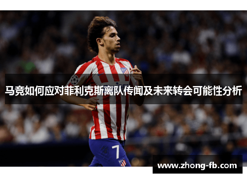 马竞如何应对菲利克斯离队传闻及未来转会可能性分析