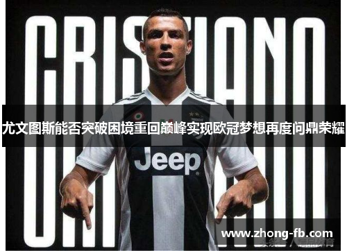 尤文图斯能否突破困境重回巅峰实现欧冠梦想再度问鼎荣耀 尤文图斯能否突破困境重回巅峰实现欧冠梦想再度问鼎荣耀