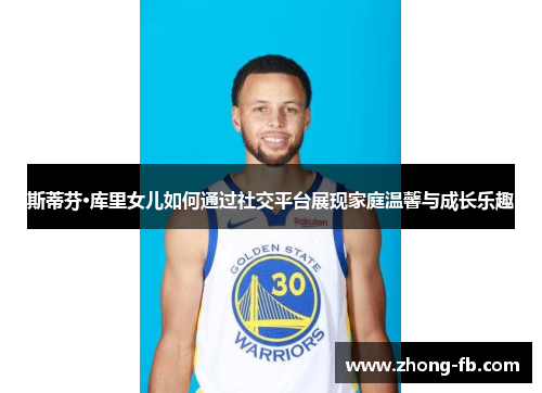 斯蒂芬·库里女儿如何通过社交平台展现家庭温馨与成长乐趣