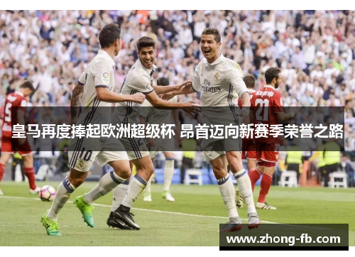 皇马再度捧起欧洲超级杯 昂首迈向新赛季荣誉之路