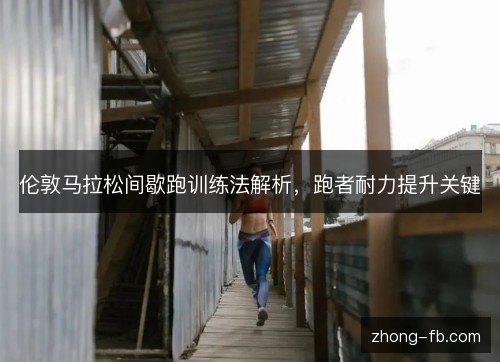 伦敦马拉松间歇跑训练法解析，跑者耐力提升关键