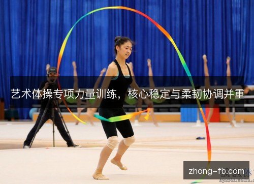 艺术体操专项力量训练，核心稳定与柔韧协调并重